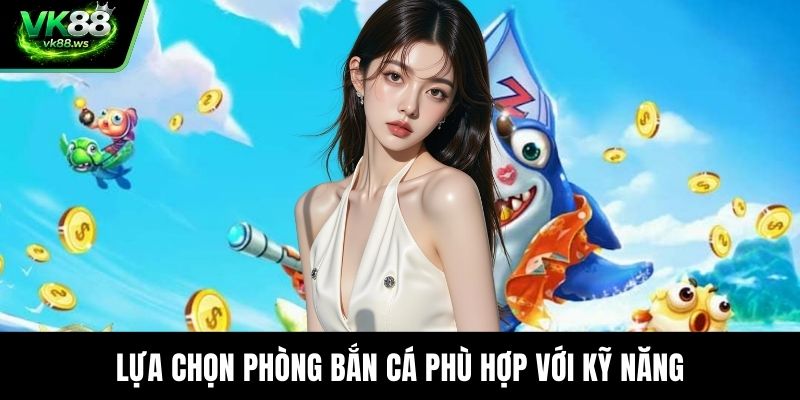 Lựa chọn phòng bắn cá phù hợp với kỹ năng