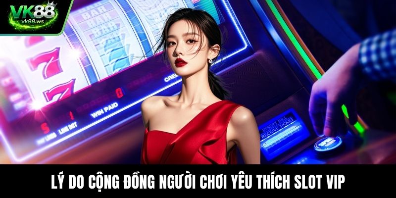 Lý do cộng đồng người chơi yêu thích slot VIP