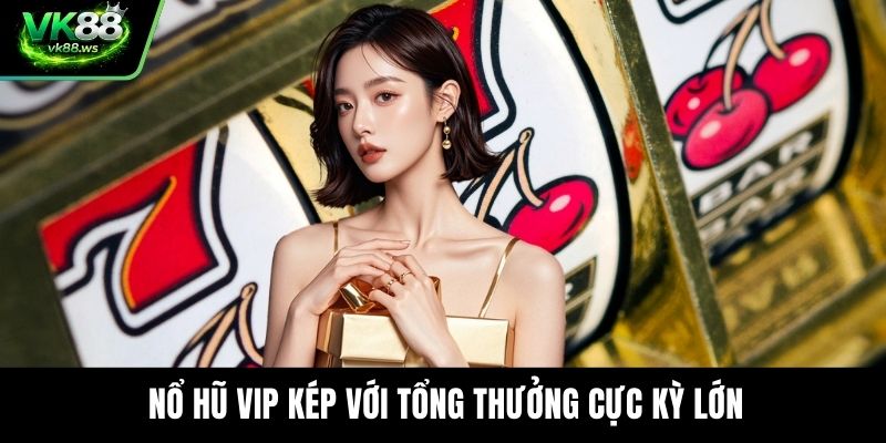Nổ hũ VIP kép với tổng thưởng cực kỳ lớn