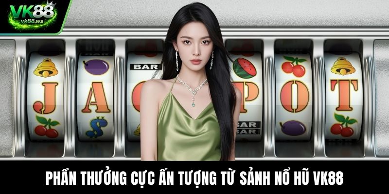 Phần thưởng cực ấn tượng từ sảnh nổ hũ VK88