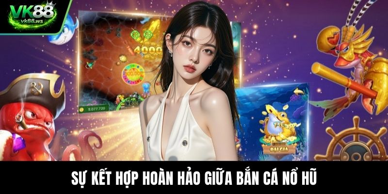 Sự kết hợp hoàn hảo giữa bắn cá nổ hũ