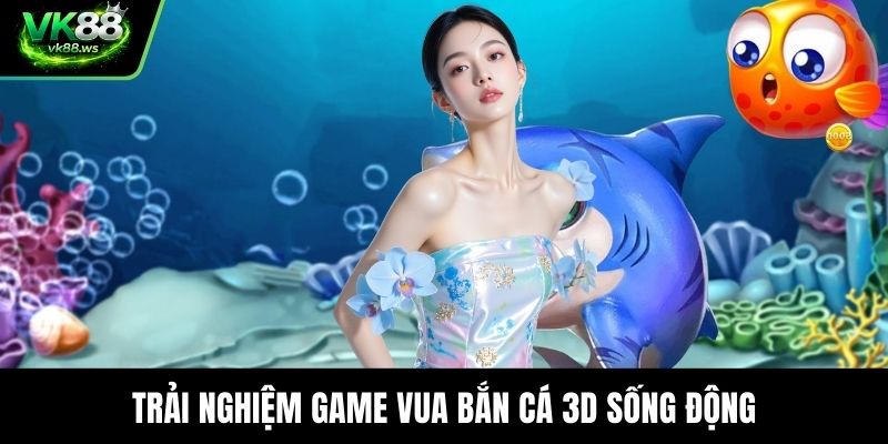 Trải nghiệm game vua bắn cá 3D sống động